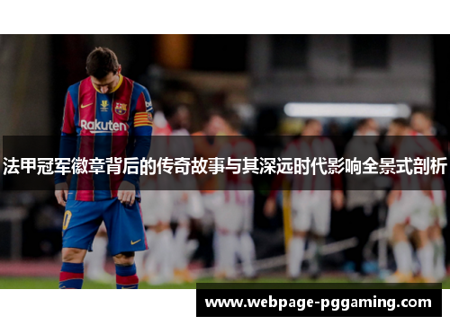 法甲冠军徽章背后的传奇故事与其深远时代影响全景式剖析 法甲冠军徽章背后的传奇故事与其深远时代影响全景式剖析