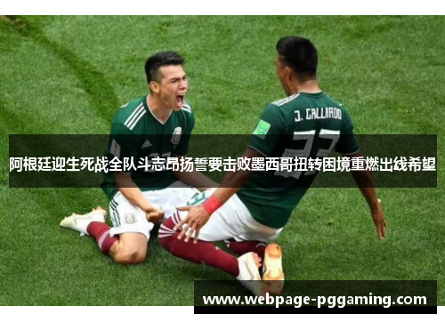 阿根廷迎生死战全队斗志昂扬誓要击败墨西哥扭转困境重燃出线希望