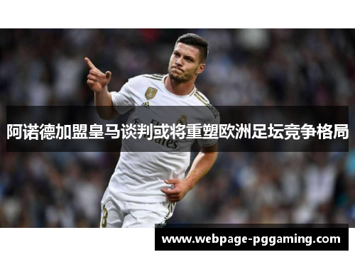 阿诺德加盟皇马谈判或将重塑欧洲足坛竞争格局 阿诺德加盟皇马谈判或将重塑欧洲足坛竞争格局