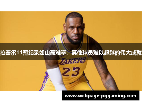 拉塞尔11冠纪录如山高难攀，其他球员难以超越的伟大成就