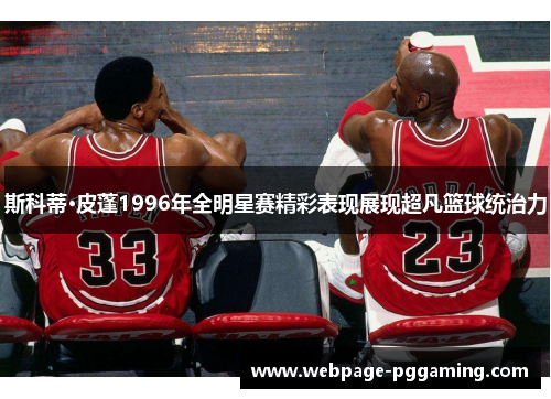 斯科蒂·皮蓬1996年全明星赛精彩表现展现超凡篮球统治力