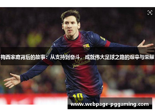 梅西家庭背后的故事:从支持到奋斗,成就伟大足球之路的艰辛与荣耀 梅西家庭背后的故事:从支持到奋斗,成就伟大足球之路的艰辛与荣耀