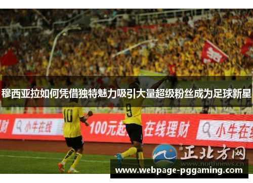 穆西亚拉如何凭借独特魅力吸引大量超级粉丝成为足球新星 穆西亚拉如何凭借独特魅力吸引大量超级粉丝成为足球新星
