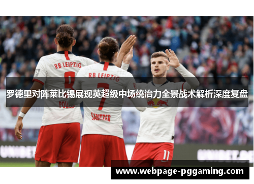 罗德里对阵莱比锡展现英超级中场统治力全景战术解析深度复盘